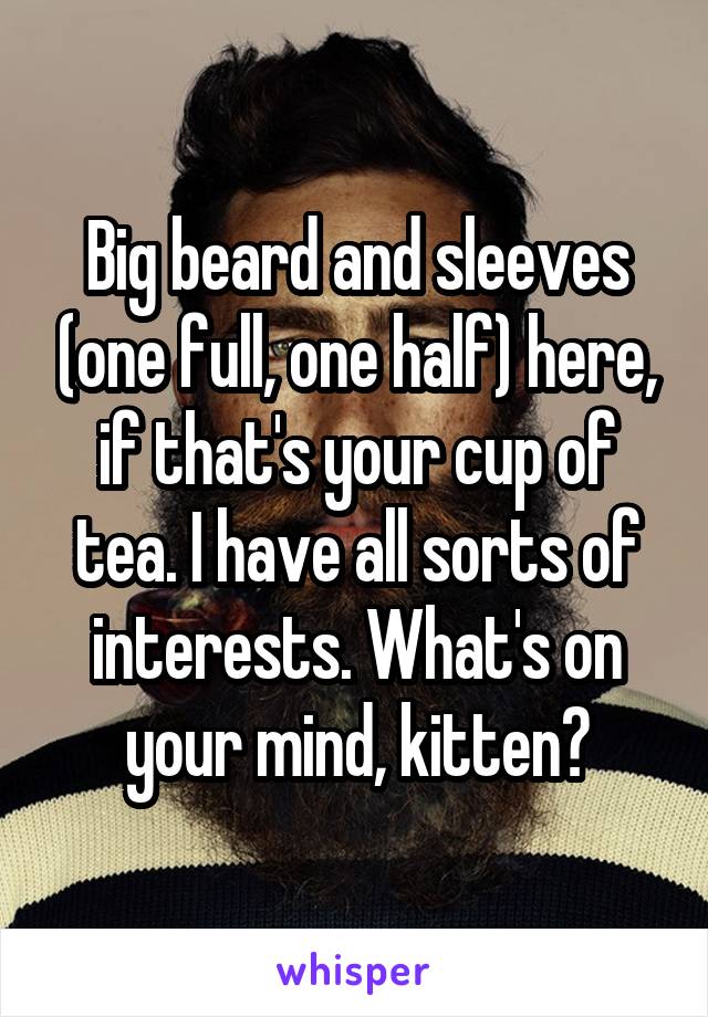 Big beard and sleeves (one full, one half) here, if that's your cup of tea. I have all sorts of interests. What's on your mind, kitten?