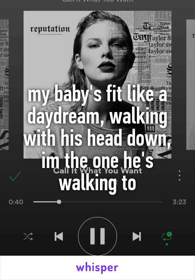 my baby's fit like a daydream, walking with his head down, im the one he's walking to