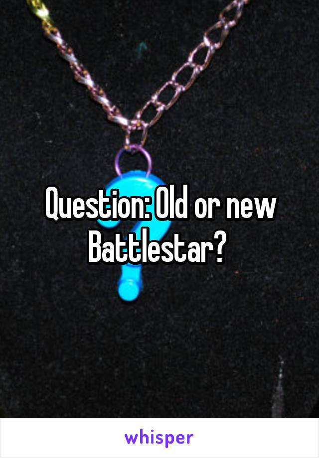 Question: Old or new Battlestar? 