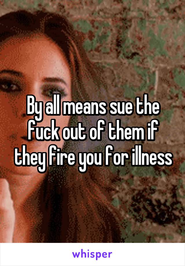 By all means sue the fuck out of them if they fire you for illness