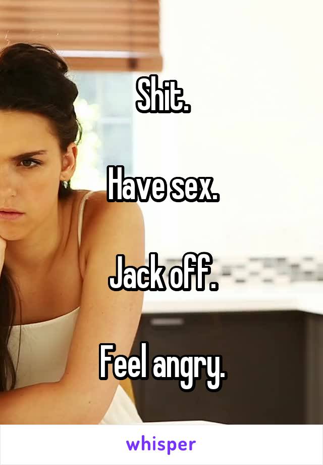 Shit.

Have sex.

Jack off.

Feel angry.