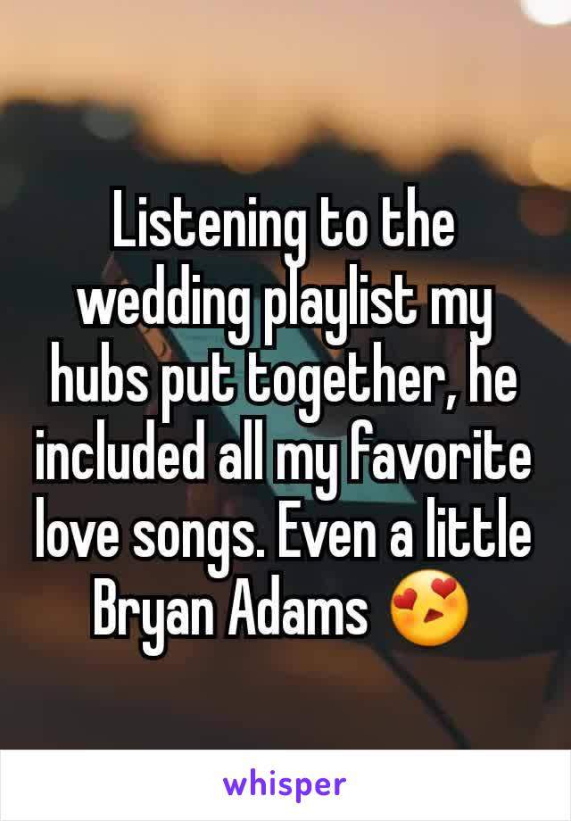 Listening to the wedding playlist my hubs put together, he included all my favorite love songs. Even a little Bryan Adams 😍