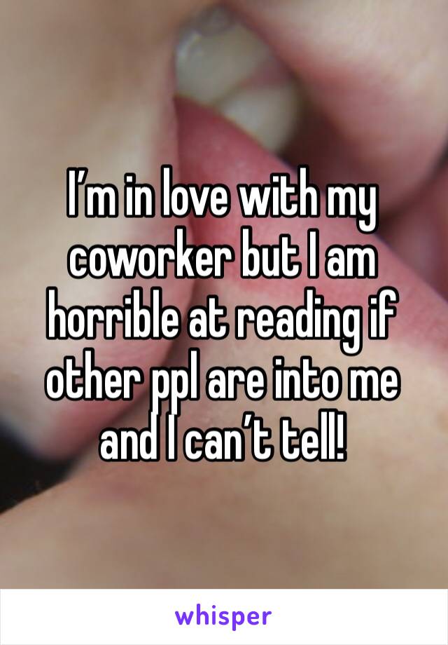 I’m in love with my coworker but I am horrible at reading if other ppl are into me and I can’t tell! 