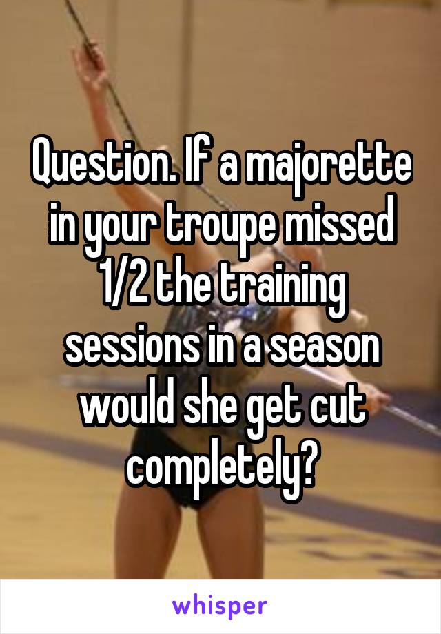 Question. If a majorette in your troupe missed 1/2 the training sessions in a season would she get cut completely?