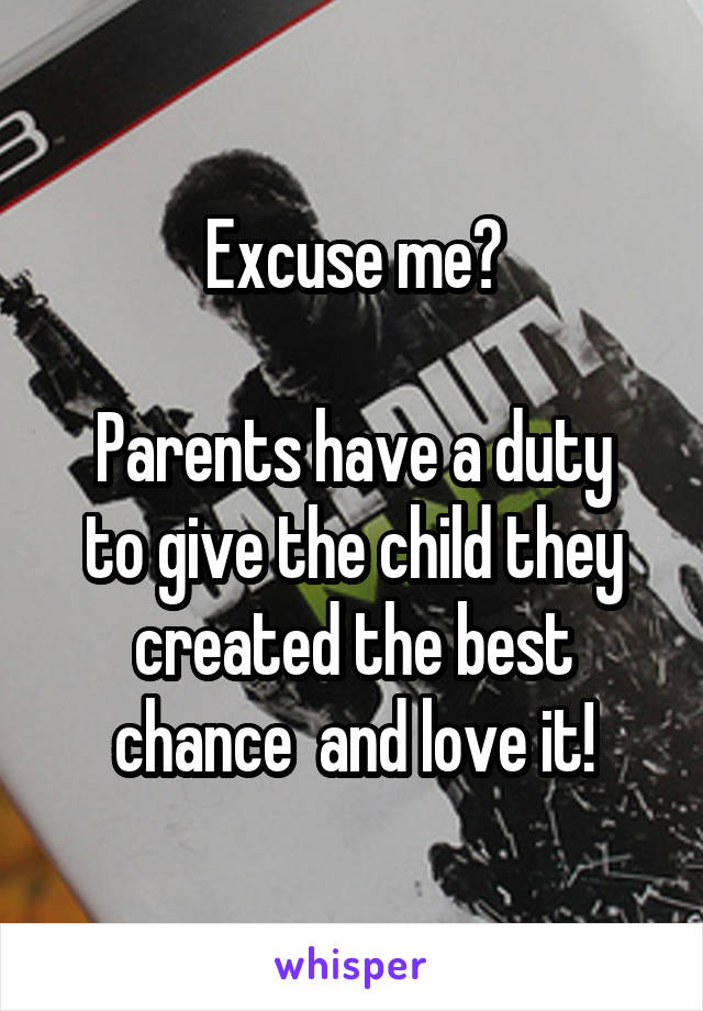 Excuse me?

Parents have a duty to give the child they created the best chance  and love it!