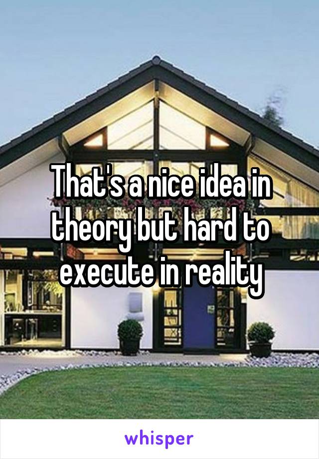 That's a nice idea in theory but hard to execute in reality