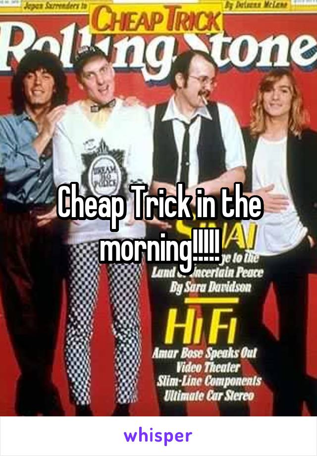 Cheap Trick in the morning!!!!!