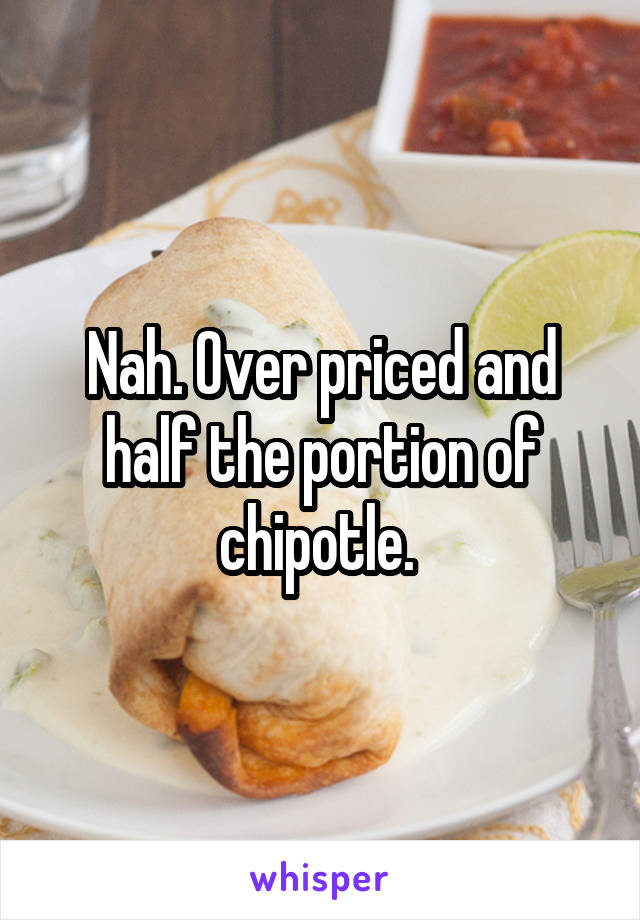 Nah. Over priced and half the portion of chipotle. 