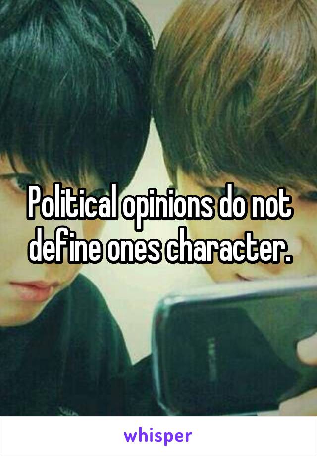 Political opinions do not define ones character.