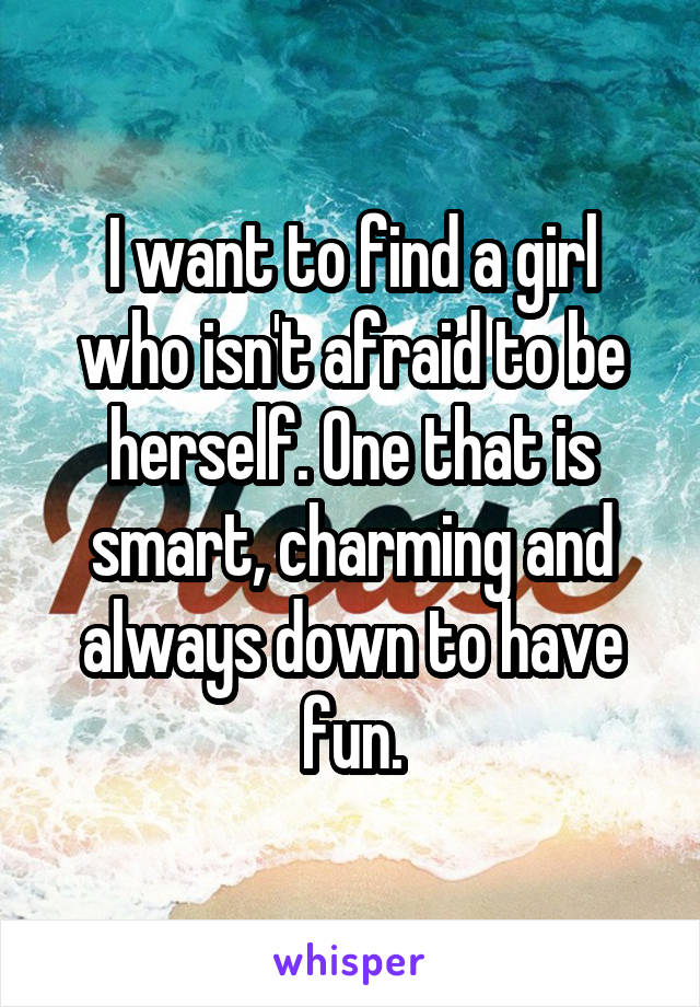 I want to find a girl who isn't afraid to be herself. One that is smart, charming and always down to have fun.
