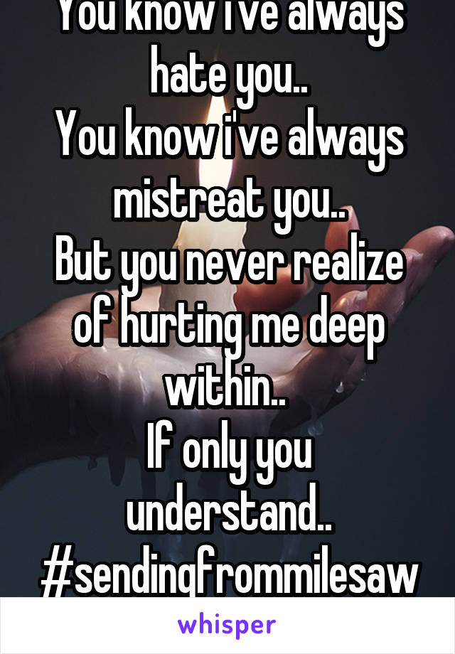 You know i've always hate you..
You know i've always mistreat you..
But you never realize of hurting me deep within.. 
If only you understand..
#sendingfrommilesaway