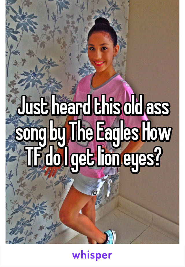Just heard this old ass song by The Eagles How TF do I get lion eyes?