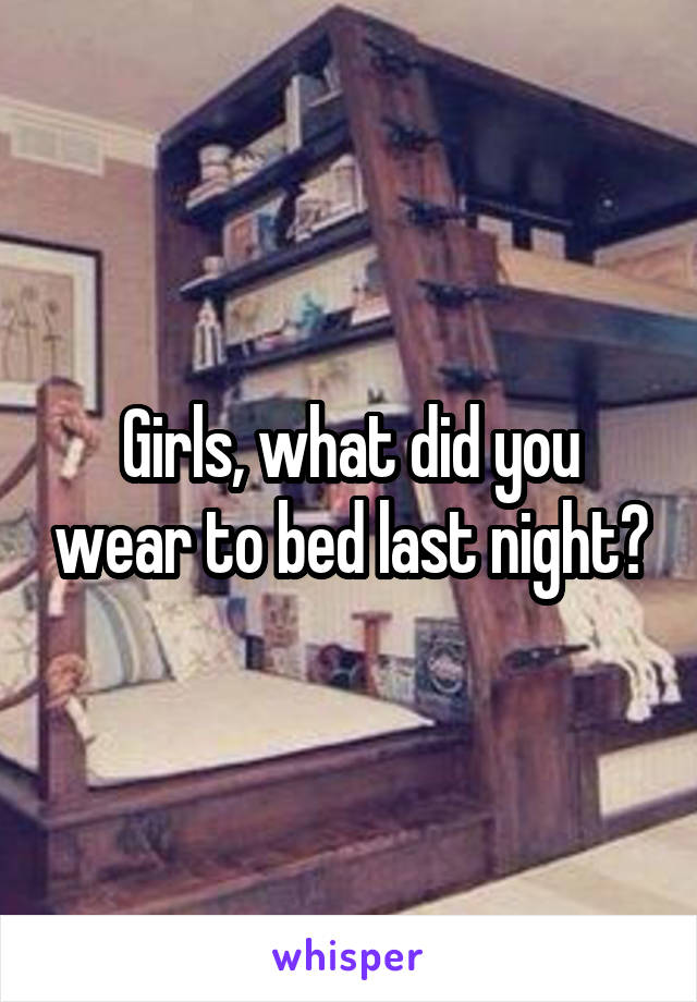 Girls, what did you wear to bed last night?