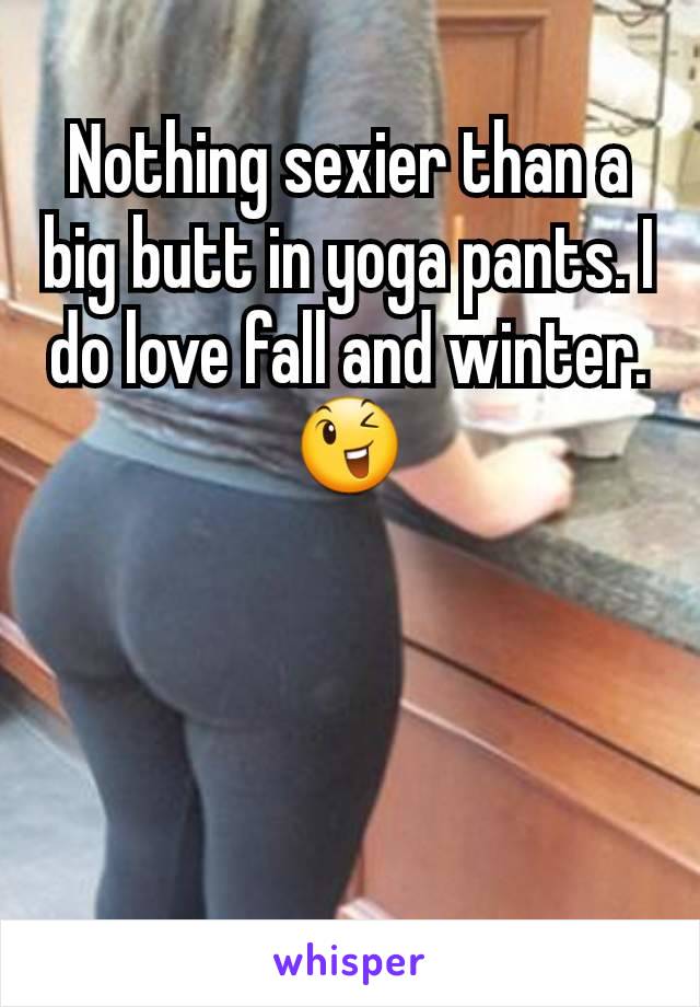 Nothing sexier than a big butt in yoga pants. I do love fall and winter. 😉