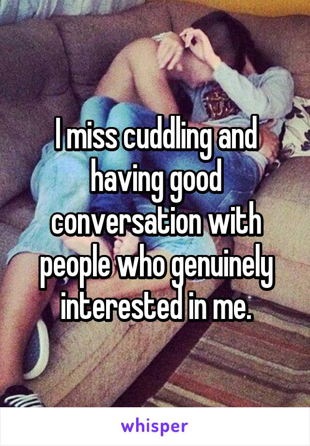 I miss cuddling and having good conversation with people who genuinely interested in me.