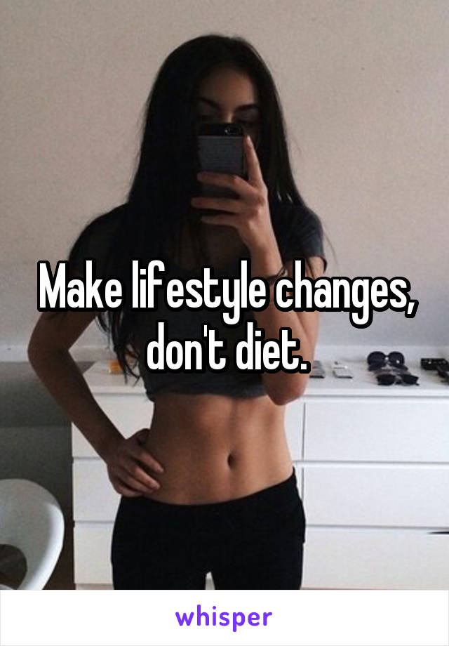 Make lifestyle changes, don't diet.