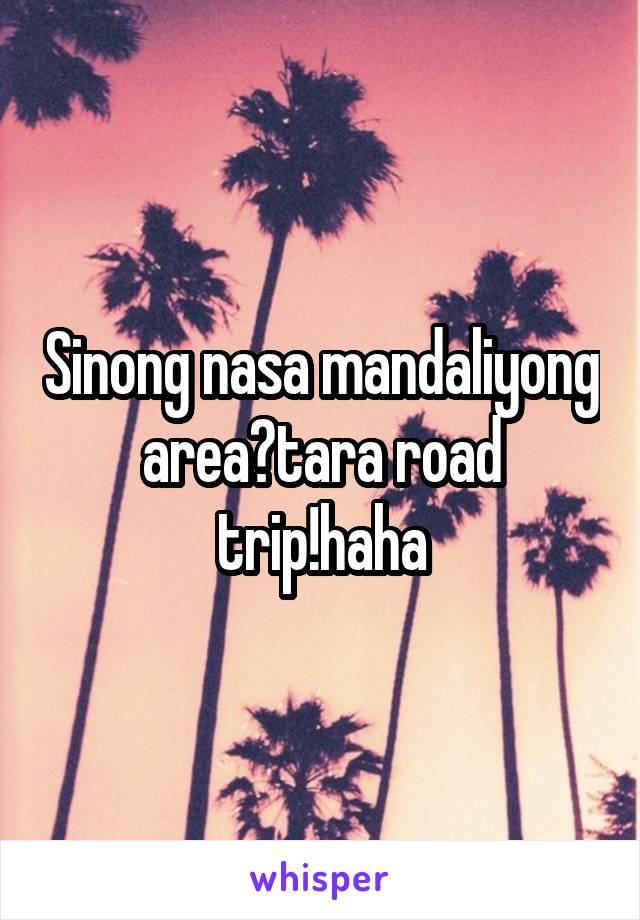 Sinong nasa mandaliyong area?tara road trip!haha