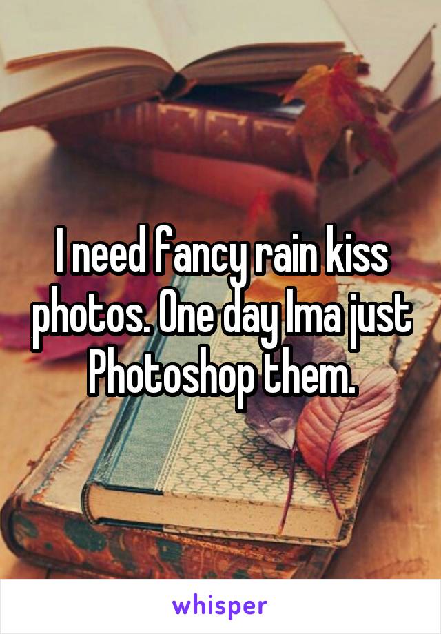 I need fancy rain kiss photos. One day Ima just Photoshop them.