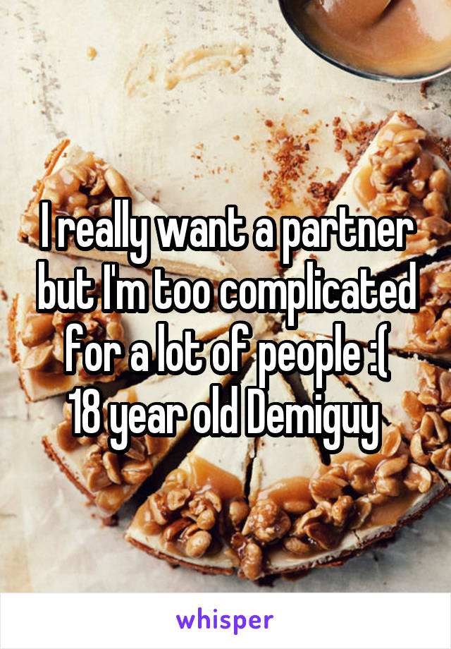 I really want a partner but I'm too complicated for a lot of people :(
18 year old Demiguy 