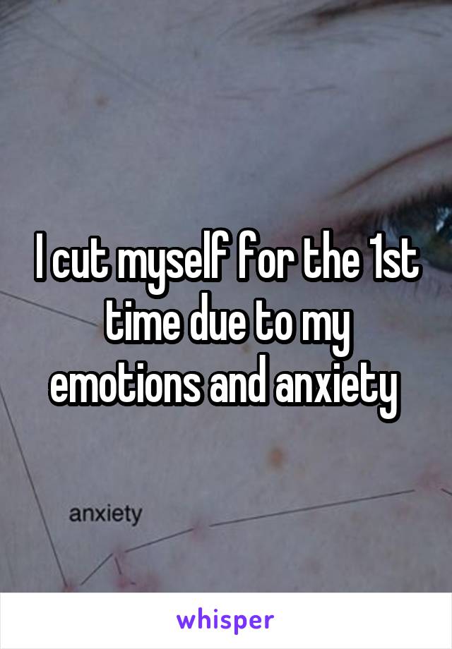I cut myself for the 1st time due to my emotions and anxiety 