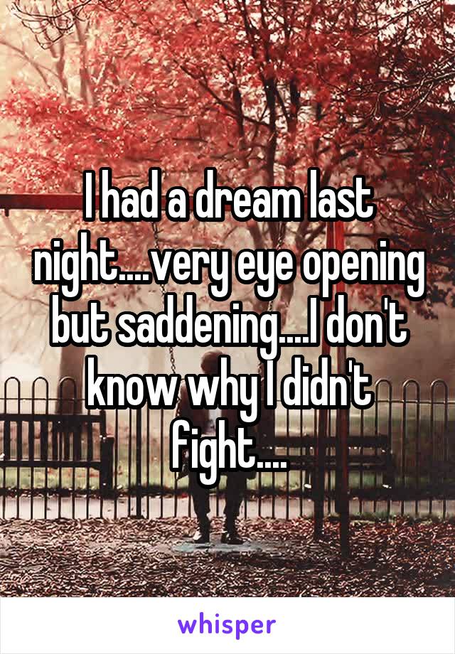 I had a dream last night....very eye opening but saddening....I don't know why I didn't fight....