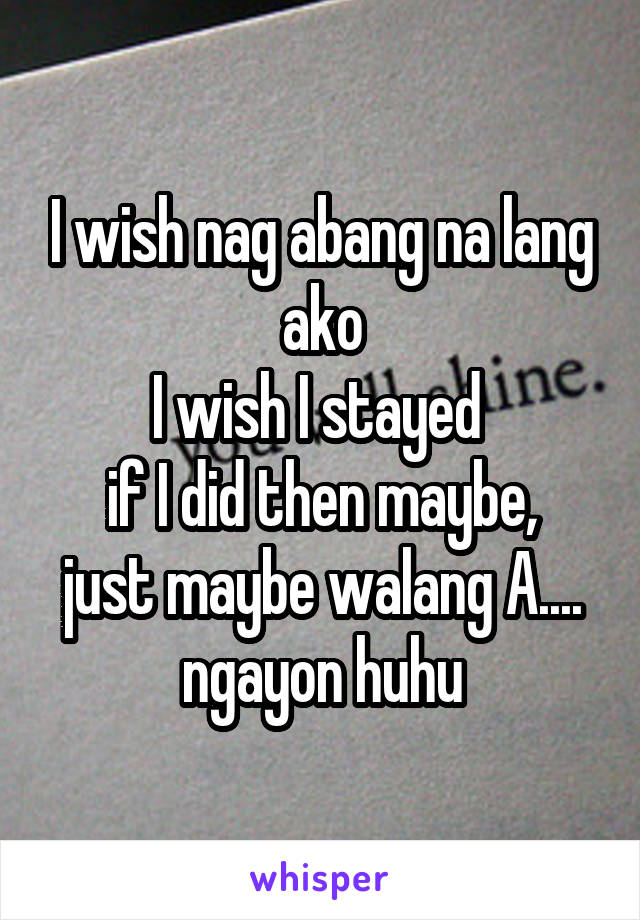I wish nag abang na lang ako
I wish I stayed 
if I did then maybe, just maybe walang A.... ngayon huhu