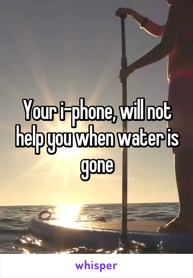 Your i-phone, will not help you when water is gone