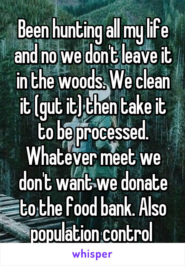 Been hunting all my life and no we don't leave it in the woods. We clean it (gut it) then take it to be processed. Whatever meet we don't want we donate to the food bank. Also population control 