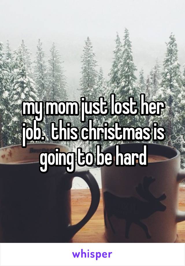 my mom just lost her job.  this christmas is going to be hard