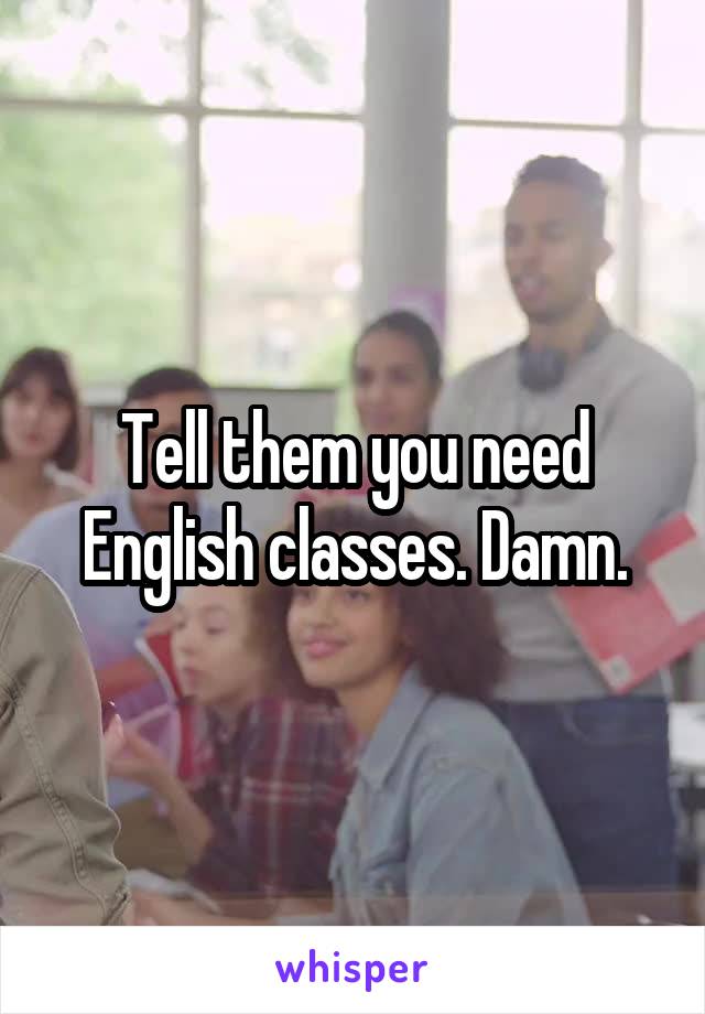 Tell them you need English classes. Damn.
