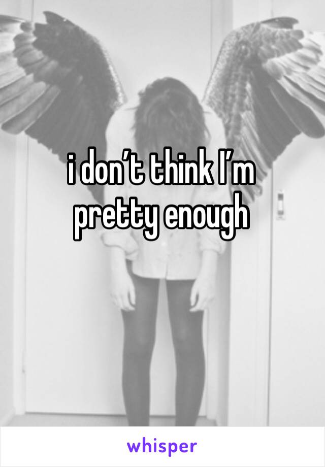 i don’t think I’m pretty enough