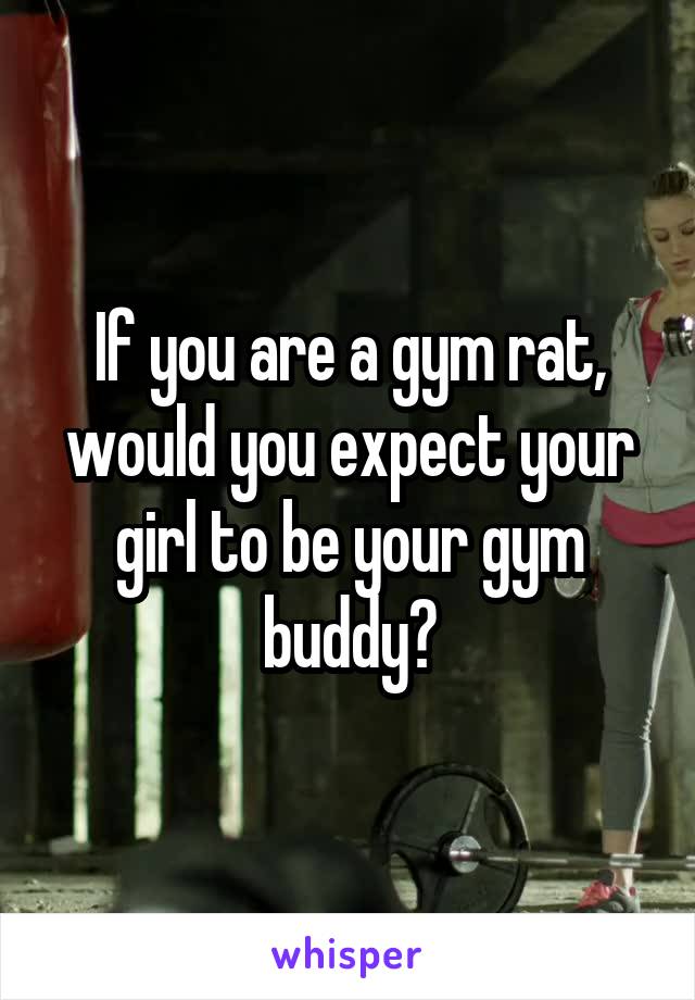 If you are a gym rat, would you expect your girl to be your gym buddy?