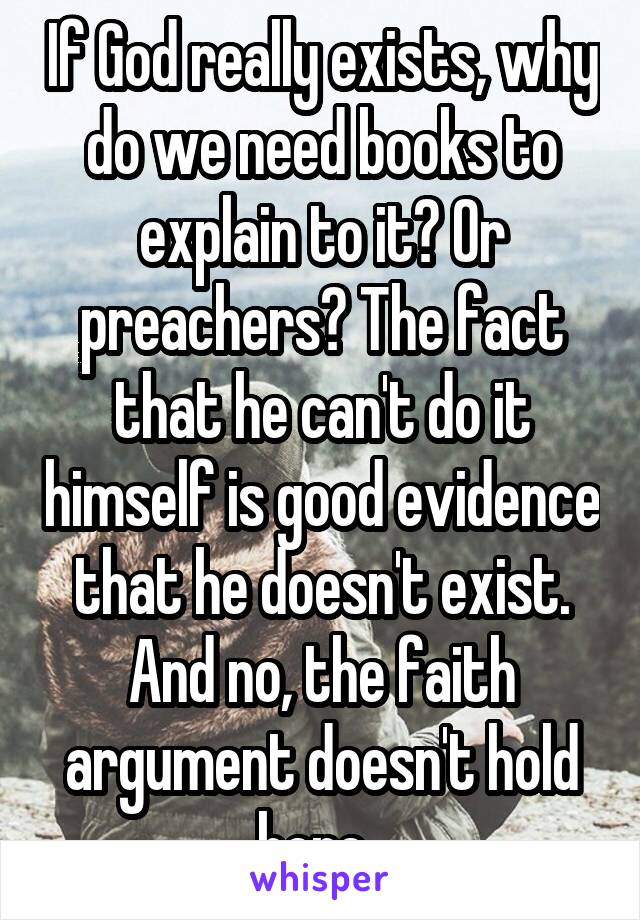 If God really exists, why do we need books to explain to it? Or preachers? The fact that he can't do it himself is good evidence that he doesn't exist. And no, the faith argument doesn't hold here. 