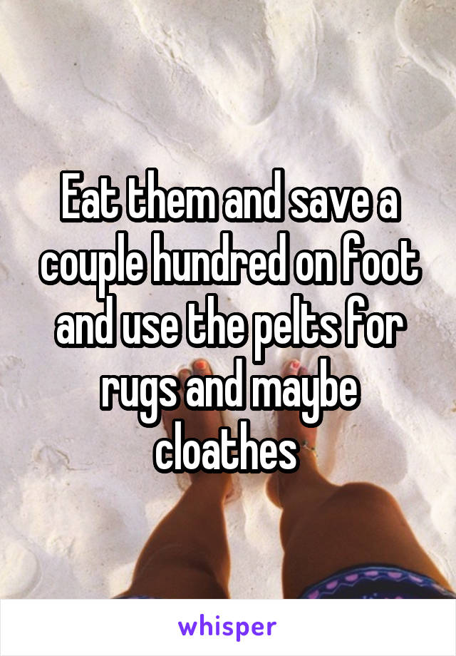 Eat them and save a couple hundred on foot and use the pelts for rugs and maybe cloathes 