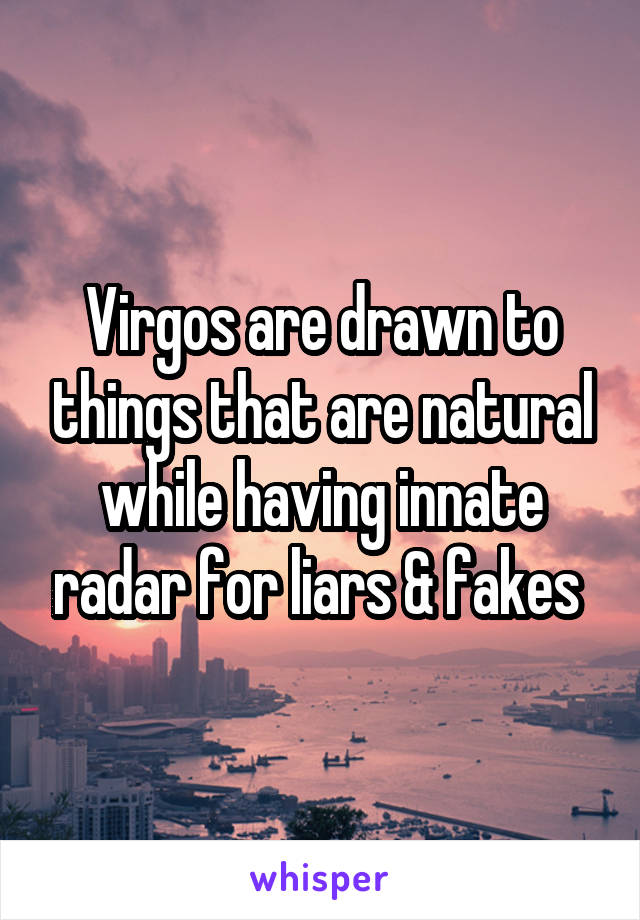 Virgos are drawn to things that are natural while having innate radar for liars & fakes 