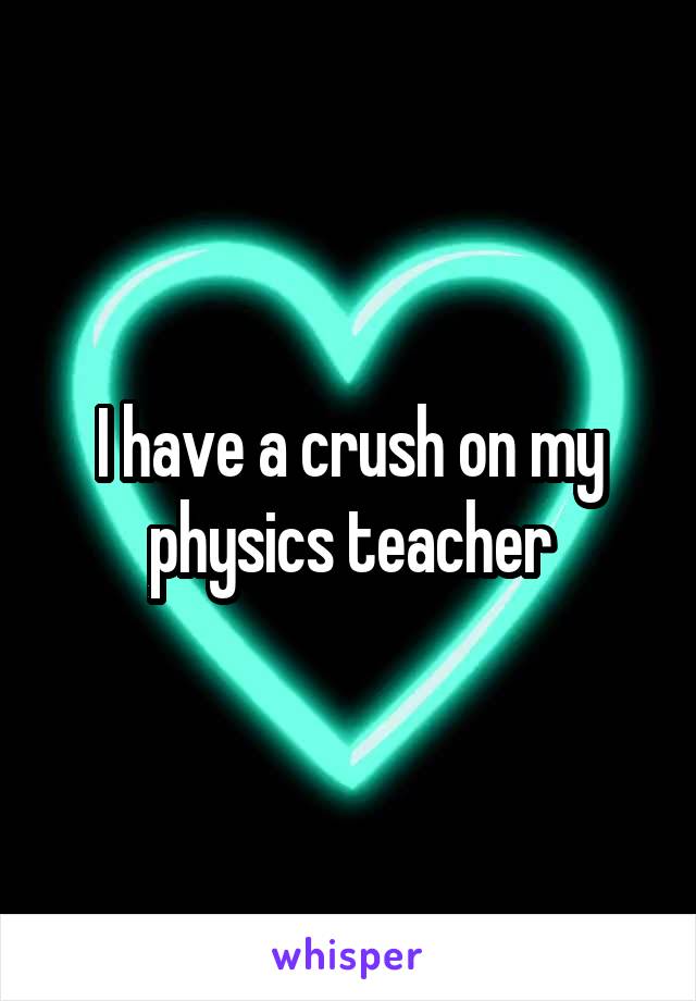 I have a crush on my physics teacher