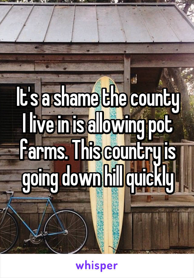 It's a shame the county I live in is allowing pot farms. This country is going down hill quickly