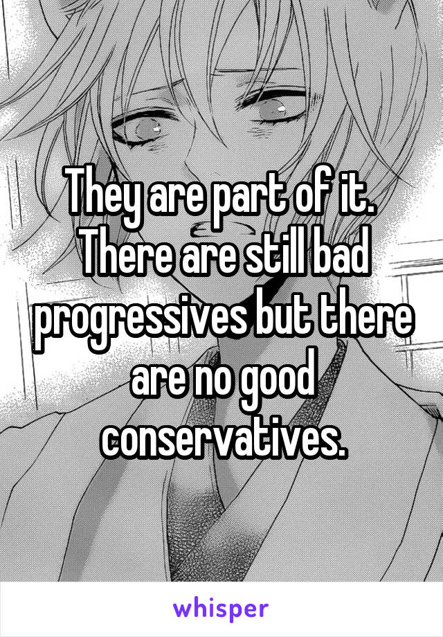 They are part of it.  There are still bad progressives but there are no good conservatives.