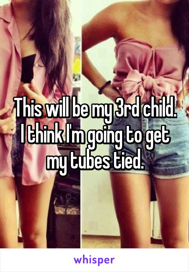 This will be my 3rd child. I think I'm going to get my tubes tied.