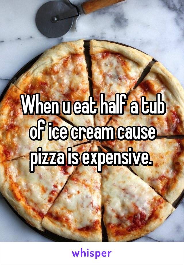 When u eat half a tub of ice cream cause pizza is expensive. 