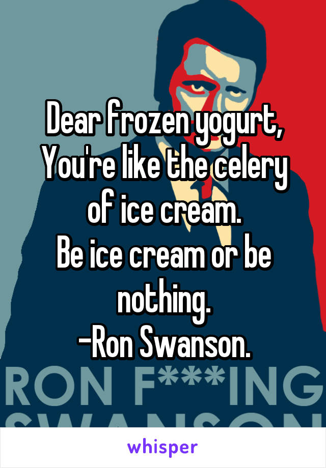 Dear frozen yogurt,
You're like the celery of ice cream.
Be ice cream or be nothing.
-Ron Swanson.