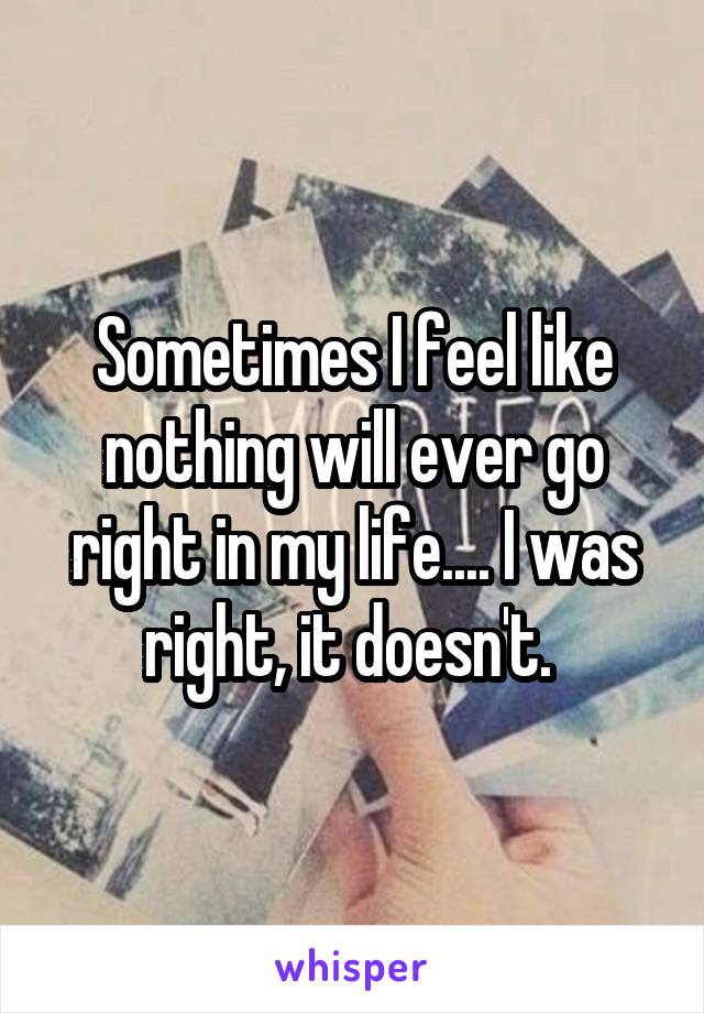 Sometimes I feel like nothing will ever go right in my life.... I was right, it doesn't. 