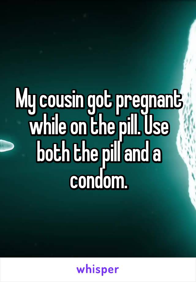 My cousin got pregnant while on the pill. Use both the pill and a condom.