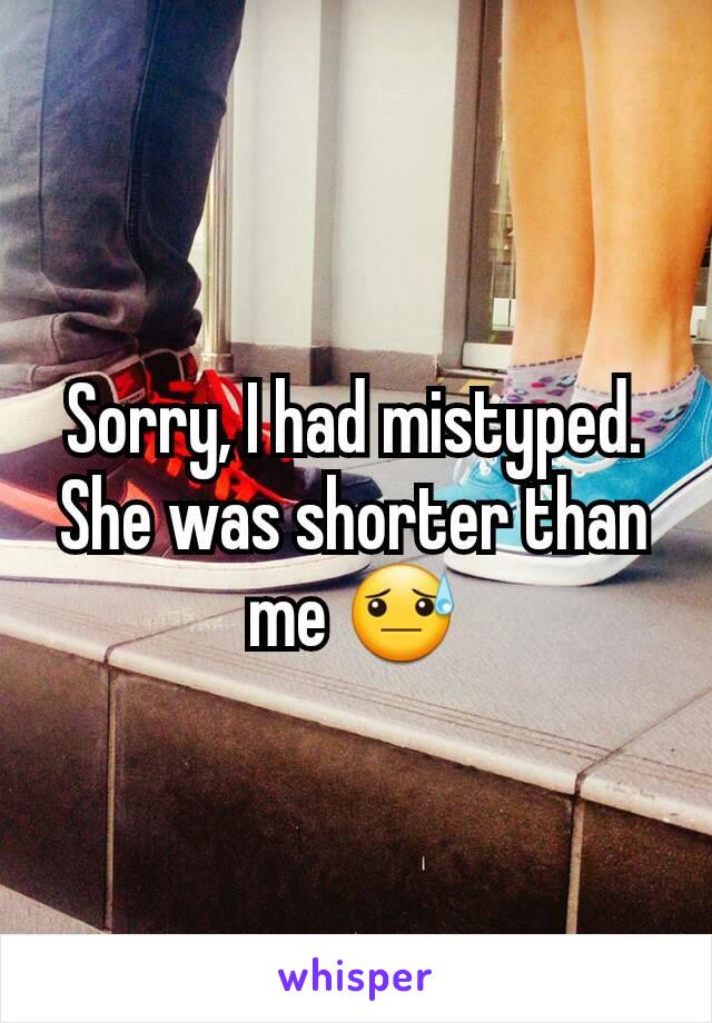 Sorry, I had mistyped. She was shorter than me 😓