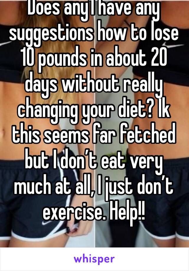 Does any1 have any suggestions how to lose 10 pounds in about 20 days without really changing your diet? Ik this seems far fetched but I don’t eat very much at all, I just don’t exercise. Help!!