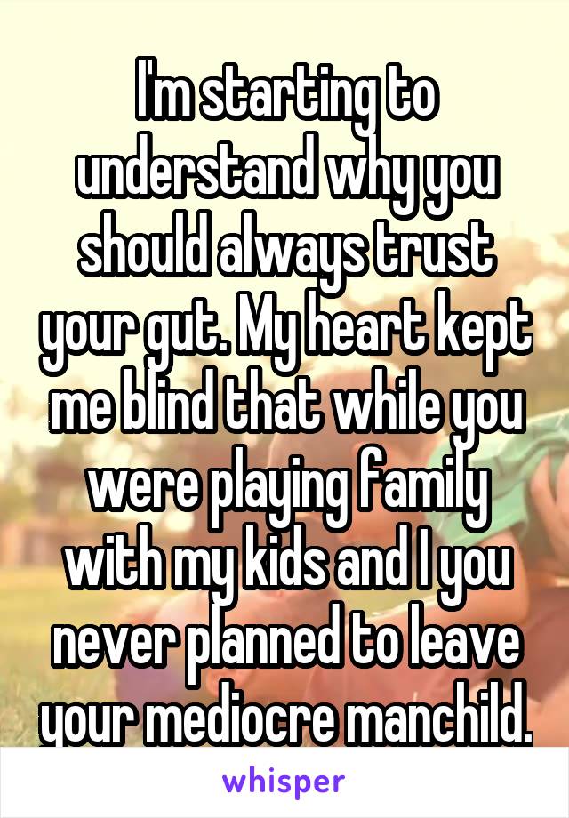 I'm starting to understand why you should always trust your gut. My heart kept me blind that while you were playing family with my kids and I you never planned to leave your mediocre manchild.