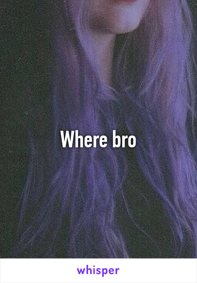 Where bro