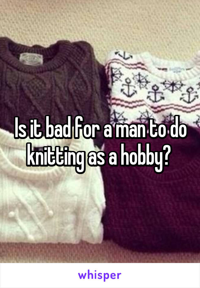 Is it bad for a man to do knitting as a hobby? 