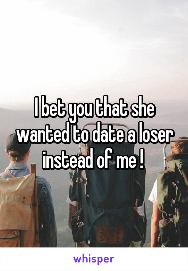 I bet you that she wanted to date a loser instead of me ! 