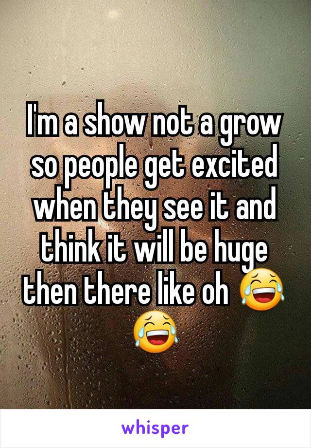 I'm a show not a grow so people get excited when they see it and think it will be huge then there like oh 😂😂